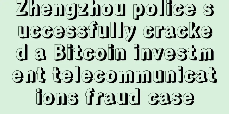 Zhengzhou police successfully cracked a Bitcoin investment telecommunications fraud case