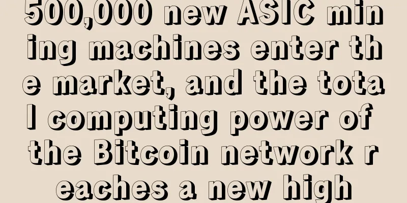 500,000 new ASIC mining machines enter the market, and the total computing power of the Bitcoin network reaches a new high