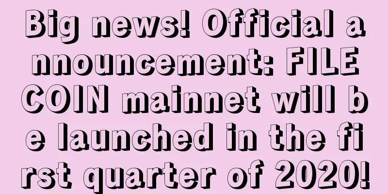 Big news! Official announcement: FILECOIN mainnet will be launched in the first quarter of 2020!