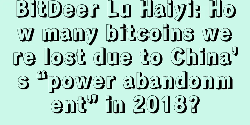 BitDeer Lu Haiyi: How many bitcoins were lost due to China’s “power abandonment” in 2018?