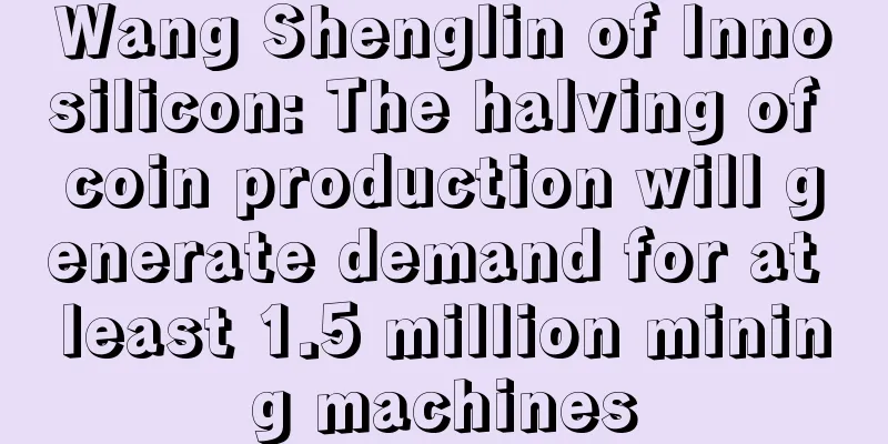 Wang Shenglin of Innosilicon: The halving of coin production will generate demand for at least 1.5 million mining machines