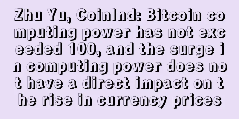 Zhu Yu, CoinInd: Bitcoin computing power has not exceeded 100, and the surge in computing power does not have a direct impact on the rise in currency prices