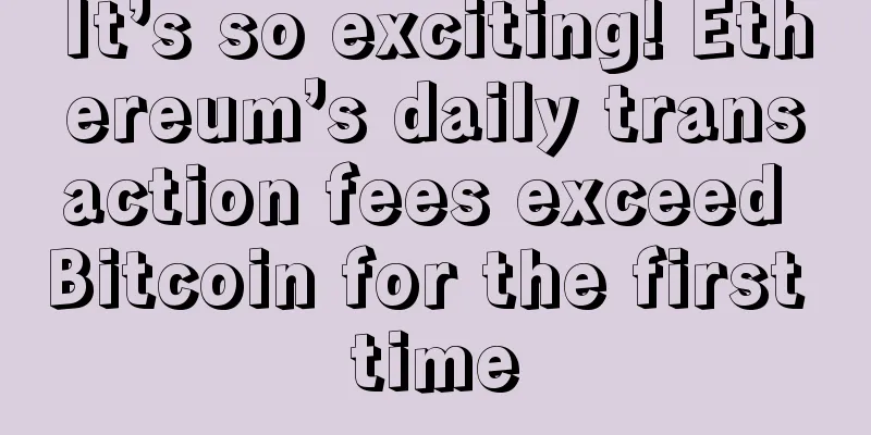 It’s so exciting! Ethereum’s daily transaction fees exceed Bitcoin for the first time