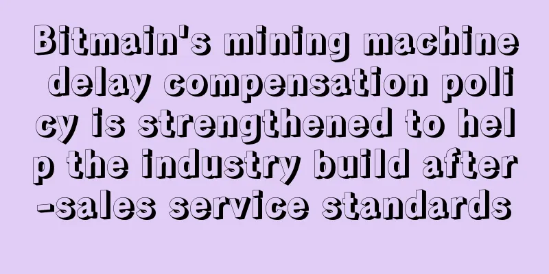 Bitmain's mining machine delay compensation policy is strengthened to help the industry build after-sales service standards
