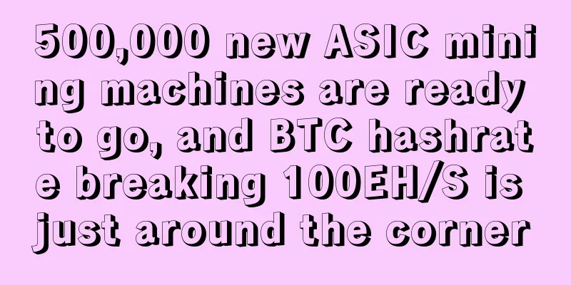 500,000 new ASIC mining machines are ready to go, and BTC hashrate breaking 100EH/S is just around the corner