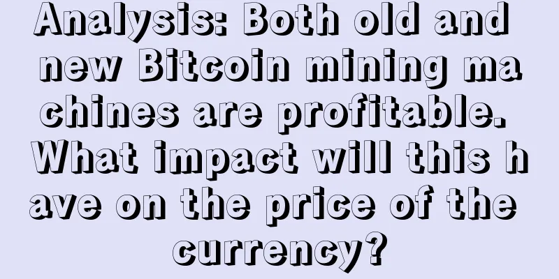 Analysis: Both old and new Bitcoin mining machines are profitable. What impact will this have on the price of the currency?