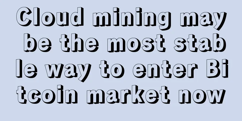 Cloud mining may be the most stable way to enter Bitcoin market now