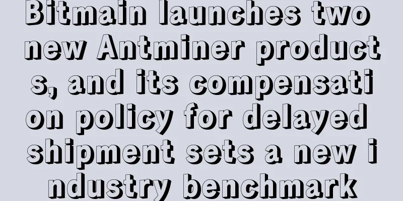 Bitmain launches two new Antminer products, and its compensation policy for delayed shipment sets a new industry benchmark