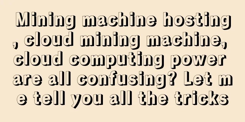 Mining machine hosting, cloud mining machine, cloud computing power are all confusing? Let me tell you all the tricks