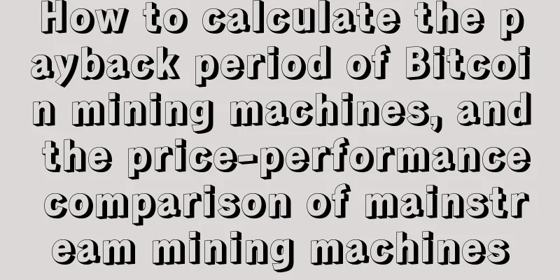 How to calculate the payback period of Bitcoin mining machines, and the price-performance comparison of mainstream mining machines