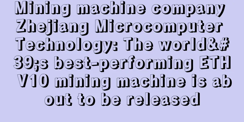 Mining machine company Zhejiang Microcomputer Technology: The world's best-performing ETH V10 mining machine is about to be released