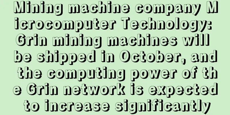 Mining machine company Microcomputer Technology: Grin mining machines will be shipped in October, and the computing power of the Grin network is expected to increase significantly