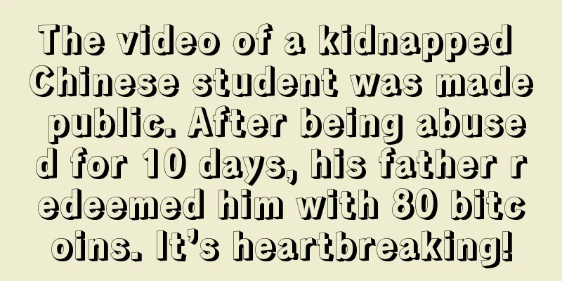 The video of a kidnapped Chinese student was made public. After being abused for 10 days, his father redeemed him with 80 bitcoins. It’s heartbreaking!