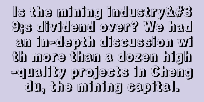 Is the mining industry's dividend over? We had an in-depth discussion with more than a dozen high-quality projects in Chengdu, the mining capital.