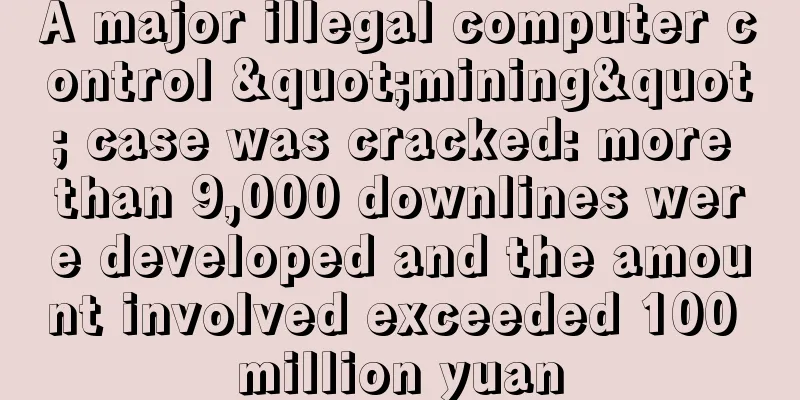 A major illegal computer control "mining" case was cracked: more than 9,000 downlines were developed and the amount involved exceeded 100 million yuan