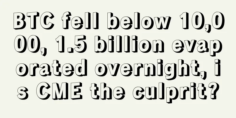 BTC fell below 10,000, 1.5 billion evaporated overnight, is CME the culprit?