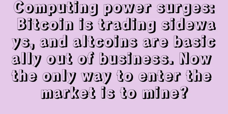Computing power surges: Bitcoin is trading sideways, and altcoins are basically out of business. Now the only way to enter the market is to mine?
