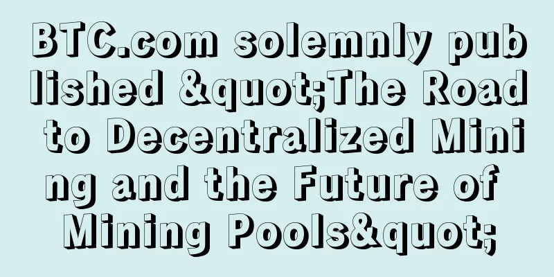 BTC.com solemnly published "The Road to Decentralized Mining and the Future of Mining Pools"
