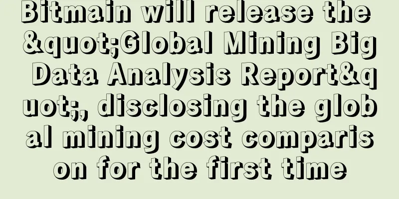 Bitmain will release the "Global Mining Big Data Analysis Report", disclosing the global mining cost comparison for the first time