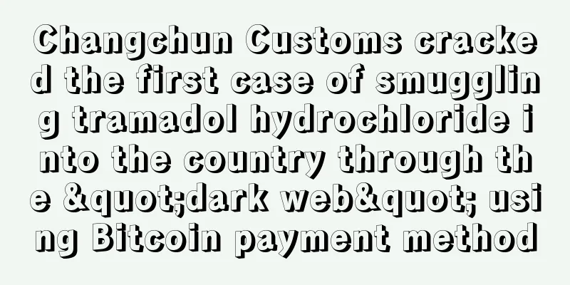 Changchun Customs cracked the first case of smuggling tramadol hydrochloride into the country through the "dark web" using Bitcoin payment method
