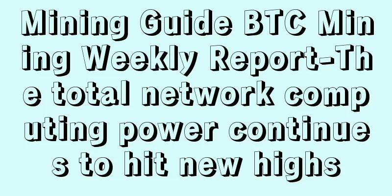 Mining Guide BTC Mining Weekly Report-The total network computing power continues to hit new highs