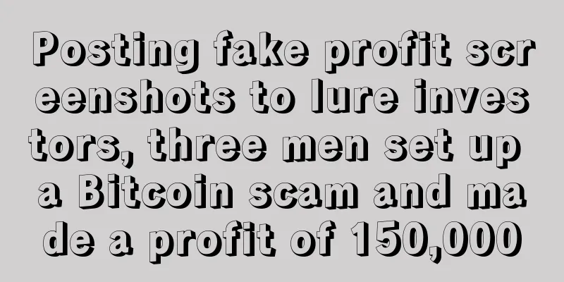 Posting fake profit screenshots to lure investors, three men set up a Bitcoin scam and made a profit of 150,000