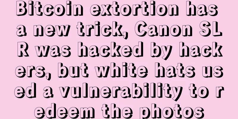 Bitcoin extortion has a new trick, Canon SLR was hacked by hackers, but white hats used a vulnerability to redeem the photos