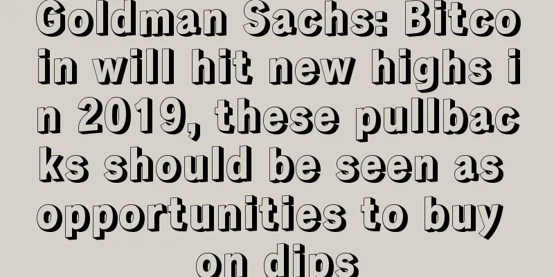 Goldman Sachs: Bitcoin will hit new highs in 2019, these pullbacks should be seen as opportunities to buy on dips