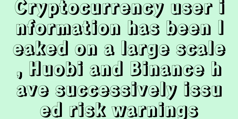 Cryptocurrency user information has been leaked on a large scale, Huobi and Binance have successively issued risk warnings