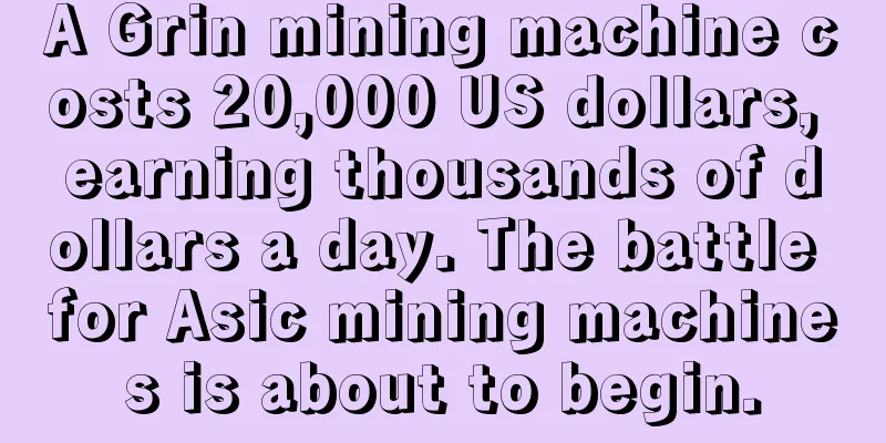 A Grin mining machine costs 20,000 US dollars, earning thousands of dollars a day. The battle for Asic mining machines is about to begin.