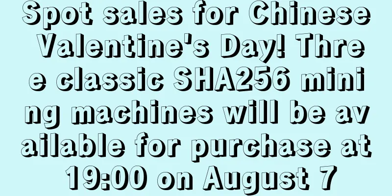 Spot sales for Chinese Valentine's Day! Three classic SHA256 mining machines will be available for purchase at 19:00 on August 7