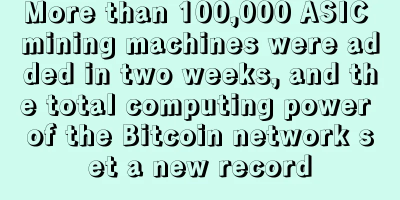 More than 100,000 ASIC mining machines were added in two weeks, and the total computing power of the Bitcoin network set a new record