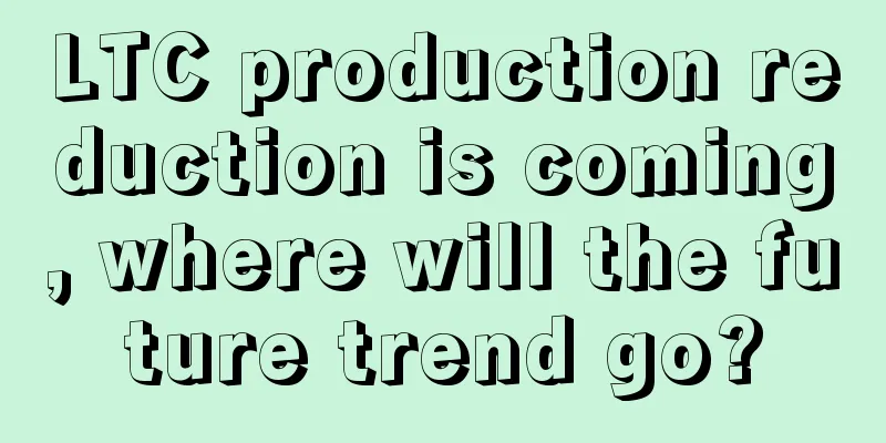 LTC production reduction is coming, where will the future trend go?