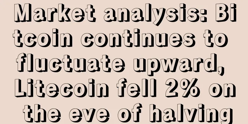 Market analysis: Bitcoin continues to fluctuate upward, Litecoin fell 2% on the eve of halving