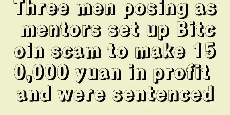 Three men posing as mentors set up Bitcoin scam to make 150,000 yuan in profit and were sentenced