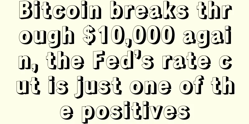 Bitcoin breaks through $10,000 again, the Fed’s rate cut is just one of the positives
