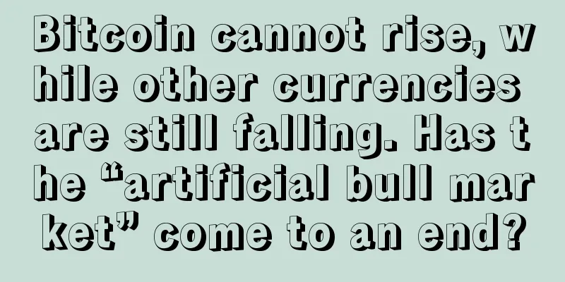 Bitcoin cannot rise, while other currencies are still falling. Has the “artificial bull market” come to an end?
