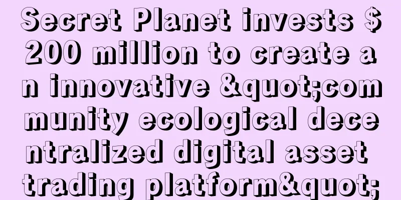 Secret Planet invests $200 million to create an innovative "community ecological decentralized digital asset trading platform"