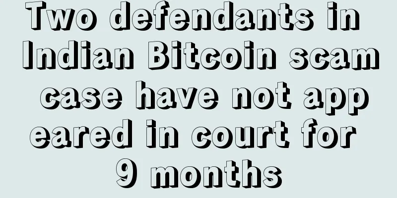 Two defendants in Indian Bitcoin scam case have not appeared in court for 9 months
