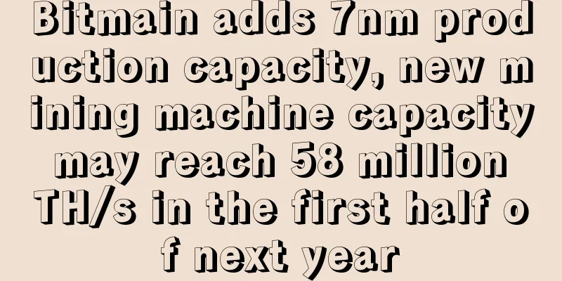 Bitmain adds 7nm production capacity, new mining machine capacity may reach 58 million TH/s in the first half of next year