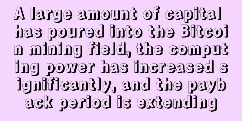 A large amount of capital has poured into the Bitcoin mining field, the computing power has increased significantly, and the payback period is extending