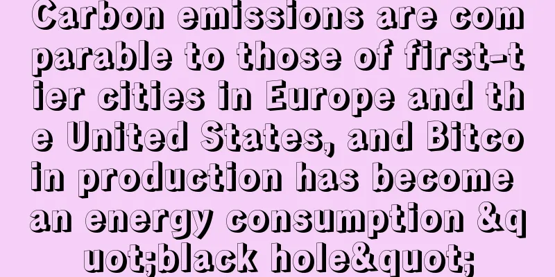 Carbon emissions are comparable to those of first-tier cities in Europe and the United States, and Bitcoin production has become an energy consumption "black hole"