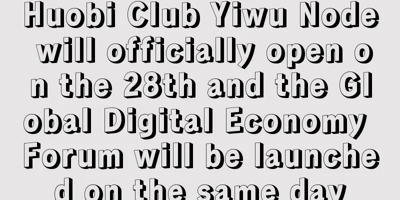 Huobi Club Yiwu Node will officially open on the 28th and the Global Digital Economy Forum will be launched on the same day