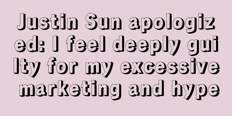 Justin Sun apologized: I feel deeply guilty for my excessive marketing and hype