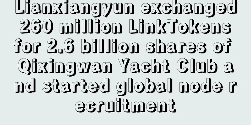 Lianxiangyun exchanged 260 million LinkTokens for 2.6 billion shares of Qixingwan Yacht Club and started global node recruitment
