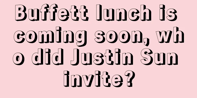Buffett lunch is coming soon, who did Justin Sun invite?