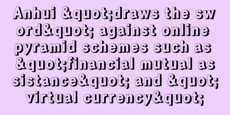 Anhui "draws the sword" against online pyramid schemes such as "financial mutual assistance" and "virtual currency"