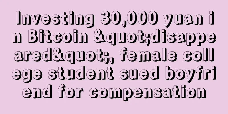 Investing 30,000 yuan in Bitcoin "disappeared", female college student sued boyfriend for compensation