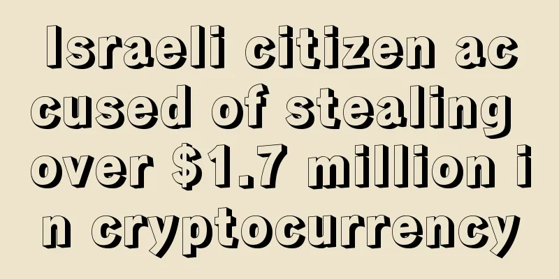 Israeli citizen accused of stealing over $1.7 million in cryptocurrency