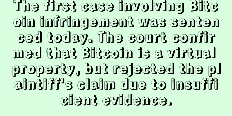 The first case involving Bitcoin infringement was sentenced today. The court confirmed that Bitcoin is a virtual property, but rejected the plaintiff's claim due to insufficient evidence.